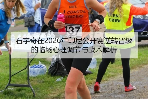 石宇奇在2026年印尼公开赛逆转晋级的临场心理调节与战术解析