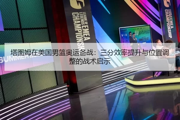 塔图姆在美国男篮奥运备战：三分效率提升与位置调整的战术启示