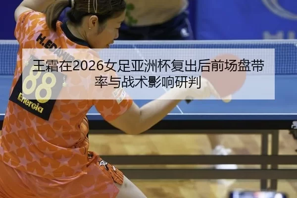 王霜在2026女足亚洲杯复出后前场盘带率与战术影响研判