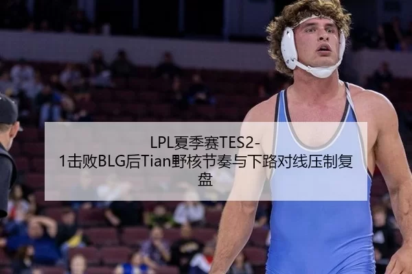 LPL夏季赛TES2-1击败BLG后Tian野核节奏与下路对线压制复盘