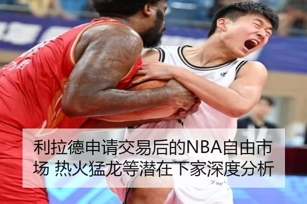 利拉德申请交易后的NBA自由市场 热火猛龙等潜在下家深度分析