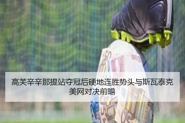 高芙辛辛那提站夺冠后硬地连胜势头与斯瓦泰克美网对决前瞻