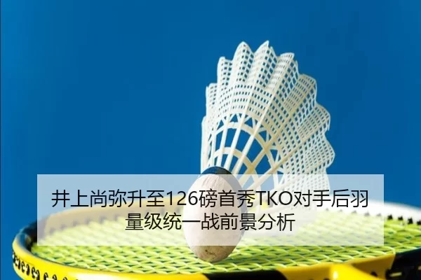 井上尚弥升至126磅首秀TKO对手后羽量级统一战前景分析